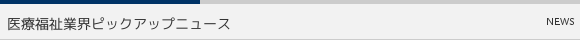 医療福祉業界ピックアップニュース